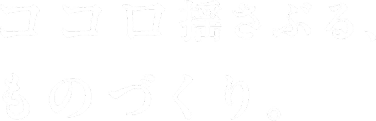 ココロ揺さぶる、ものづくり。